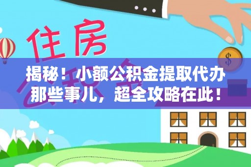 鄂伦春揭秘！小额公积金提取代办那些事儿，超全攻略在此！