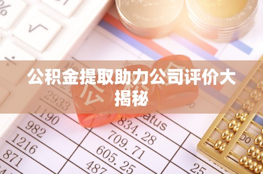 鄂伦春公积金提取助力公司评价大揭秘