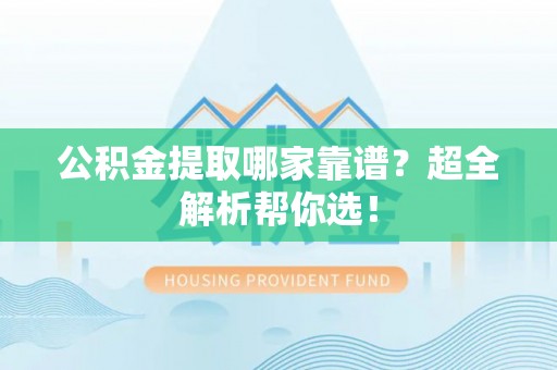 鄂伦春公积金提取哪家靠谱？超全解析帮你选！