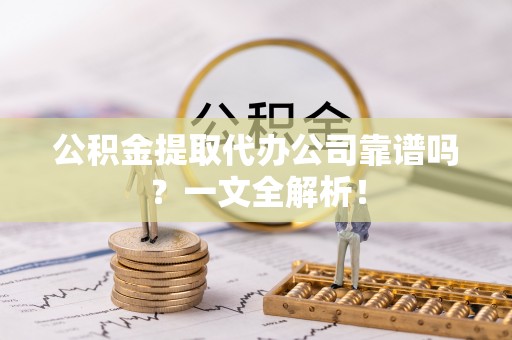 鄂伦春公积金提取代办公司靠谱吗？一文全解析！