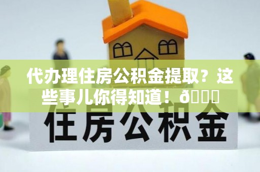 鄂伦春代办理住房公积金提取？这些事儿你得知道！😎