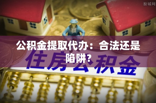鄂伦春公积金提取代办：合法还是陷阱？