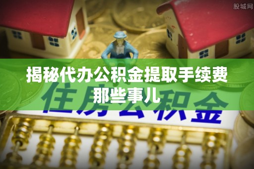 鄂伦春揭秘代办公积金提取手续费那些事儿