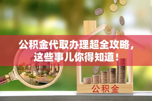 鄂伦春公积金代取办理超全攻略，这些事儿你得知道！