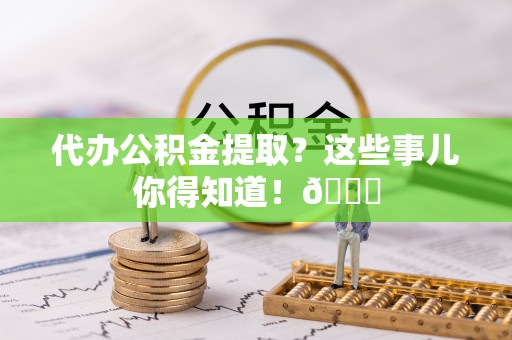 鄂伦春代办公积金提取？这些事儿你得知道！😎