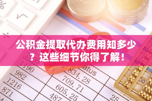 鄂伦春公积金提取代办费用知多少？这些细节你得了解！