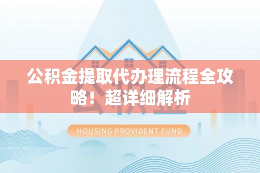 鄂伦春公积金提取代办理流程全攻略！超详细解析