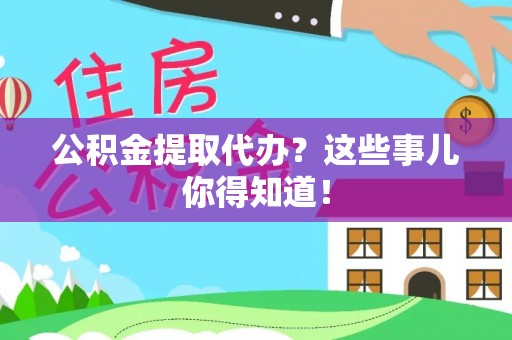 鄂伦春公积金提取代办？这些事儿你得知道！