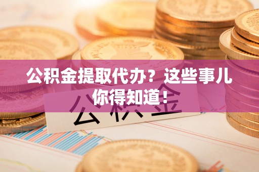 鄂伦春公积金提取代办？这些事儿你得知道！