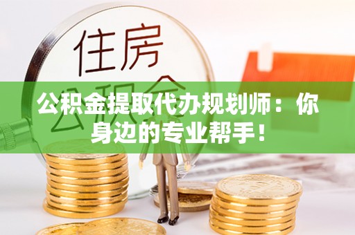 鄂伦春公积金提取代办规划师：你身边的专业帮手！