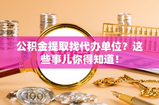 鄂伦春公积金提取找代办单位？这些事儿你得知道！