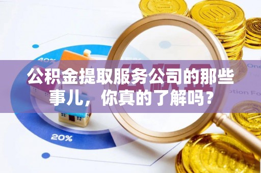 鄂伦春公积金提取服务公司的那些事儿，你真的了解吗？