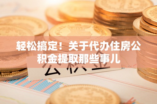 鄂伦春轻松搞定！关于代办住房公积金提取那些事儿