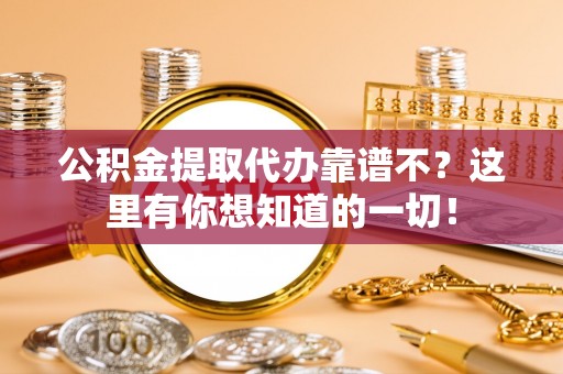 鄂伦春公积金提取代办靠谱不？这里有你想知道的一切！