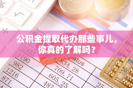 鄂伦春公积金提取代办那些事儿，你真的了解吗？