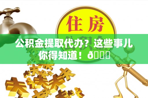 鄂伦春公积金提取代办？这些事儿你得知道！😎