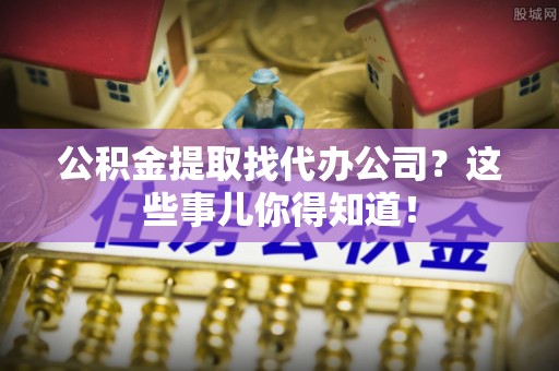 鄂伦春公积金提取找代办公司？这些事儿你得知道！