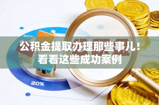 鄂伦春公积金提取办理那些事儿！看看这些成功案例