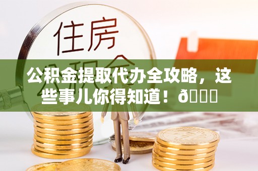 鄂伦春公积金提取代办全攻略，这些事儿你得知道！😎