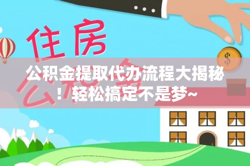 鄂伦春公积金提取代办流程大揭秘！轻松搞定不是梦~