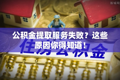 鄂伦春公积金提取服务失败？这些原因你得知道！