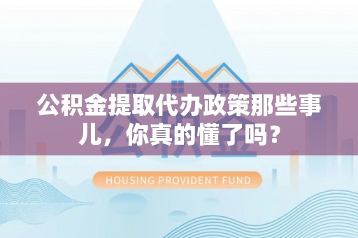 鄂伦春公积金提取代办政策那些事儿，你真的懂了吗？