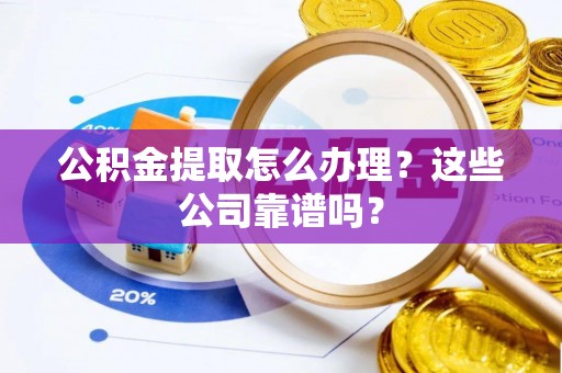 鄂伦春公积金提取怎么办理？这些公司靠谱吗？
