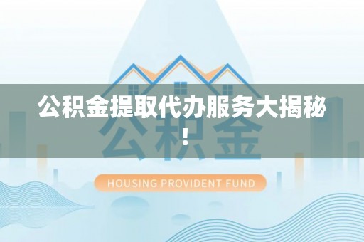 鄂伦春公积金提取代办服务大揭秘！