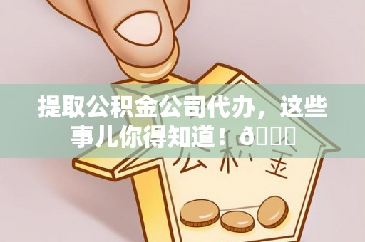 鄂伦春提取公积金公司代办，这些事儿你得知道！😎