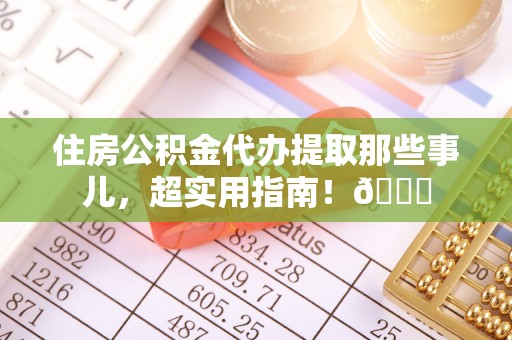 鄂伦春住房公积金代办提取那些事儿，超实用指南！😎