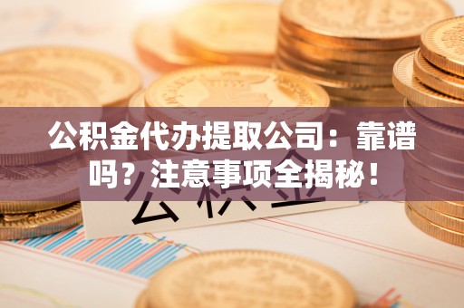 鄂伦春公积金代办提取公司：靠谱吗？注意事项全揭秘！