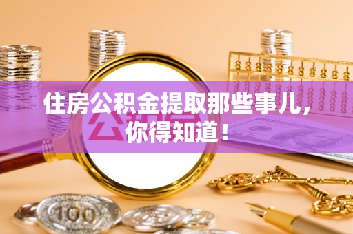 鄂伦春住房公积金提取那些事儿，你得知道！