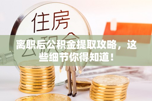 鄂伦春离职后公积金提取攻略，这些细节你得知道！