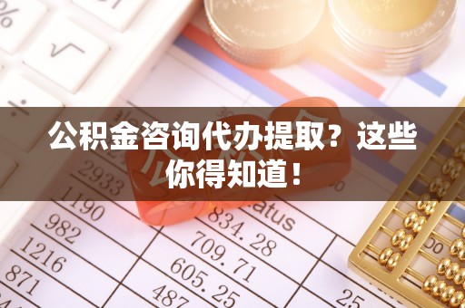 鄂伦春公积金咨询代办提取？这些你得知道！
