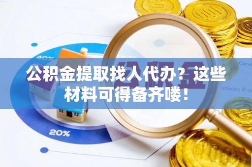 鄂伦春公积金提取找人代办？这些材料可得备齐喽！