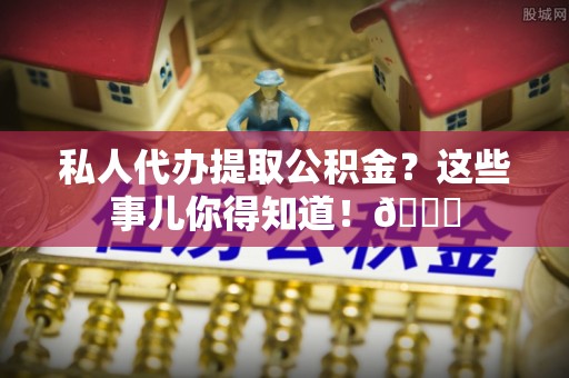 鄂伦春私人代办提取公积金？这些事儿你得知道！😎