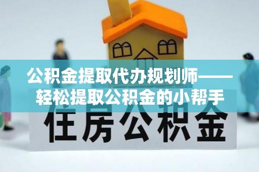 鄂伦春公积金提取代办规划师——轻松提取公积金的小帮手