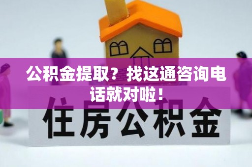 鄂伦春公积金提取？找这通咨询电话就对啦！