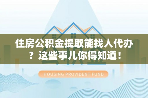 鄂伦春住房公积金提取能找人代办？这些事儿你得知道！