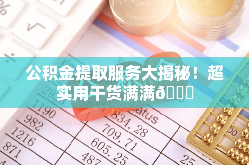 鄂伦春公积金提取服务大揭秘！超实用干货满满😎