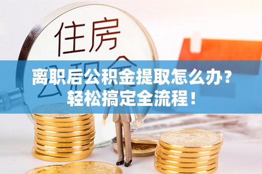 鄂伦春离职后公积金提取怎么办？轻松搞定全流程！