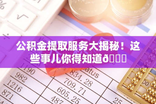 鄂伦春公积金提取服务大揭秘！这些事儿你得知道😎