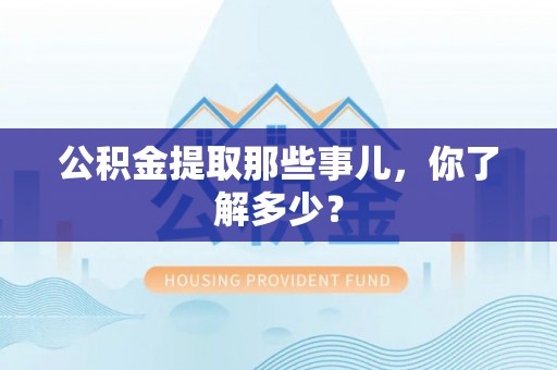 鄂伦春公积金提取那些事儿，你了解多少？
