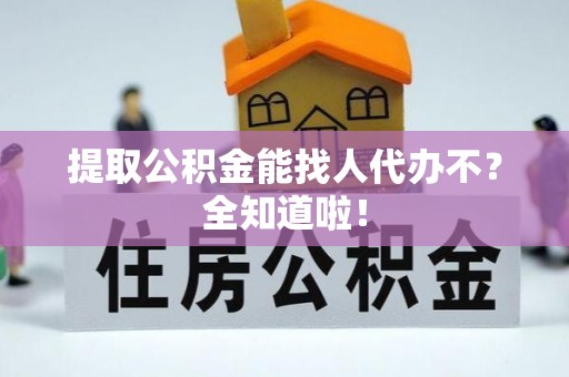 鄂伦春提取公积金能找人代办不？全知道啦！