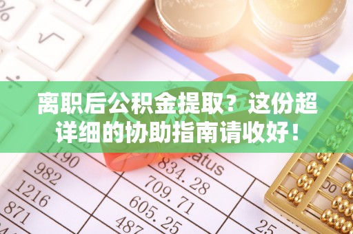 鄂伦春离职后公积金提取？这份超详细的协助指南请收好！