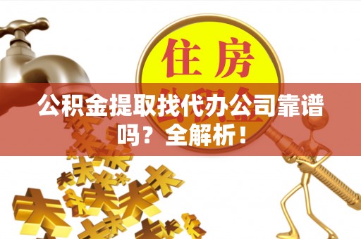 鄂伦春公积金提取找代办公司靠谱吗？全解析！