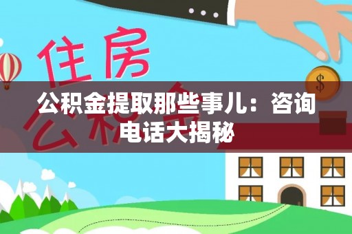 鄂伦春公积金提取那些事儿：咨询电话大揭秘