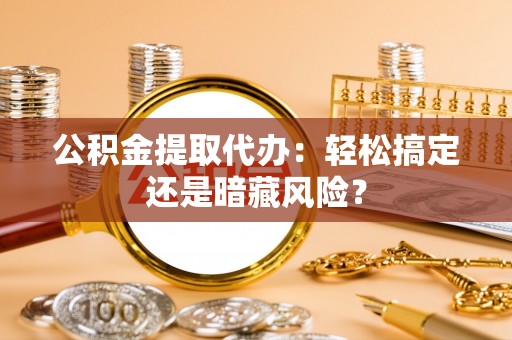 鄂伦春公积金提取代办：轻松搞定还是暗藏风险？