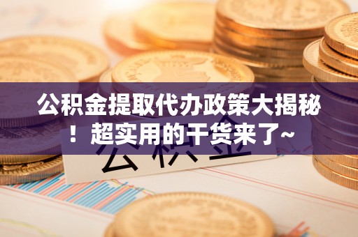 鄂伦春公积金提取代办政策大揭秘！超实用的干货来了~