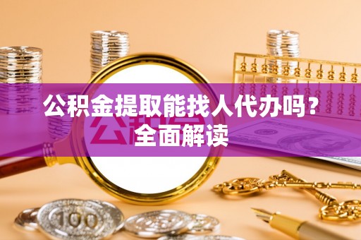 鄂伦春公积金提取能找人代办吗？全面解读